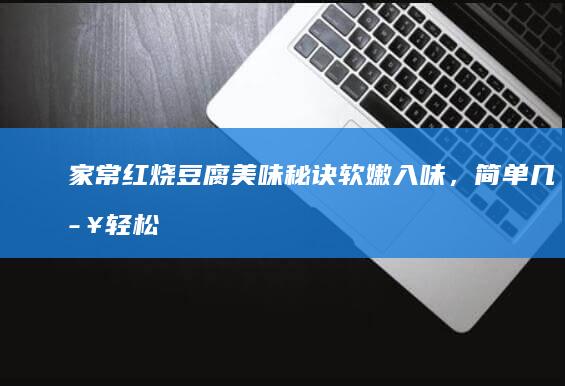 家常红烧豆腐美味秘诀：软嫩入味，简单几步轻松搞定